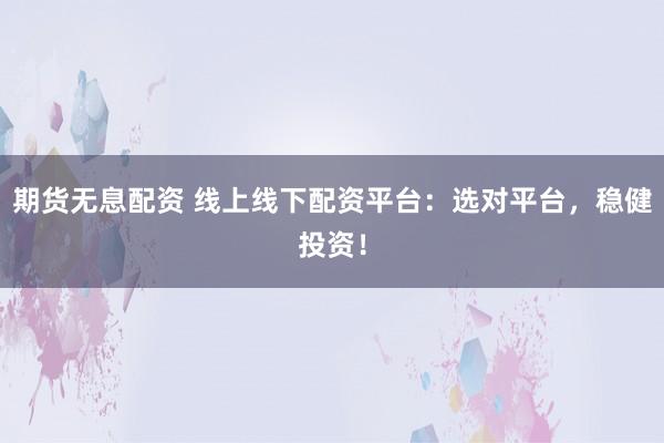 期货无息配资 线上线下配资平台：选对平台，稳健投资！