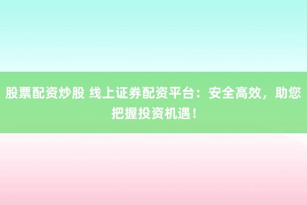 股票配资炒股 线上证券配资平台：安全高效，助您把握投资机遇！