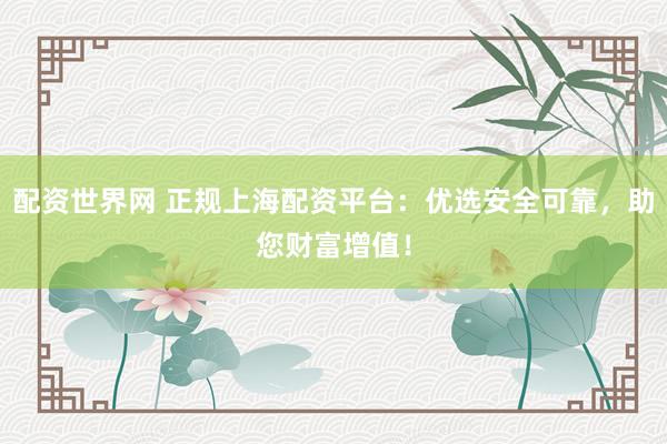 配资世界网 正规上海配资平台：优选安全可靠，助您财富增值！