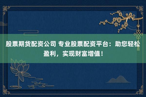 股票期货配资公司 专业股票配资平台：助您轻松盈利，实现财富增值！