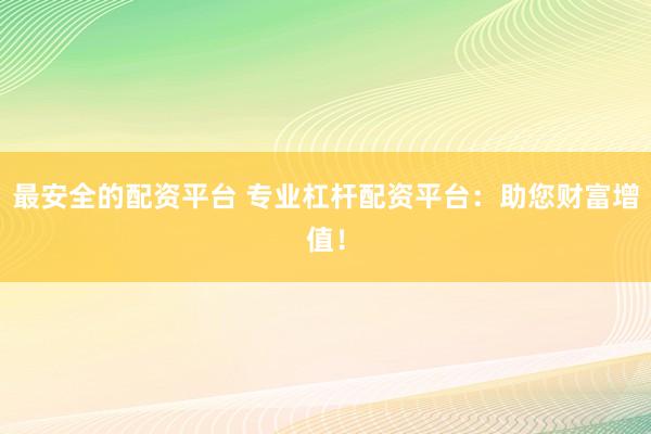 最安全的配资平台 专业杠杆配资平台：助您财富增值！