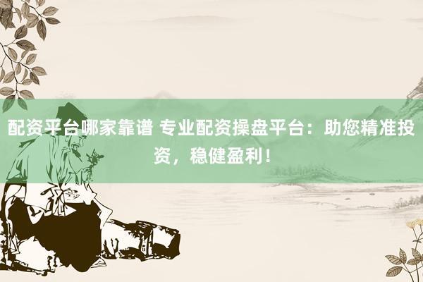 配资平台哪家靠谱 专业配资操盘平台：助您精准投资，稳健盈利！