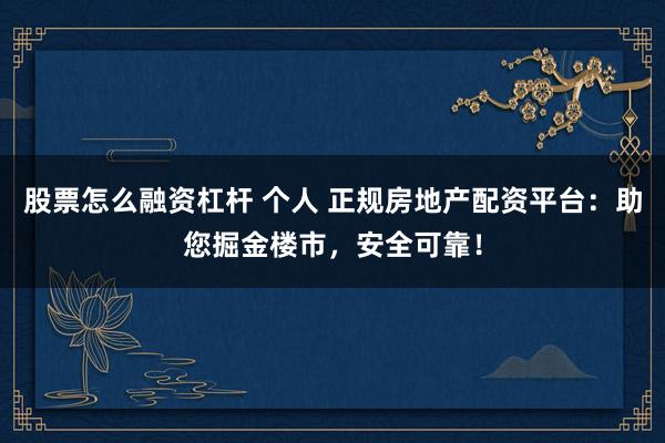 股票怎么融资杠杆 个人 正规房地产配资平台：助您掘金楼市，安全可靠！