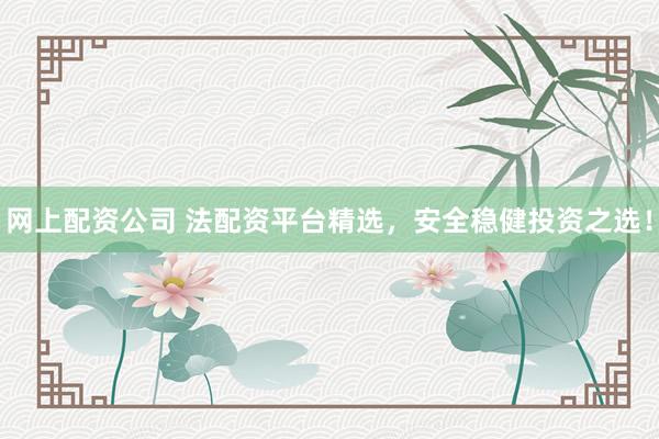 网上配资公司 法配资平台精选，安全稳健投资之选！