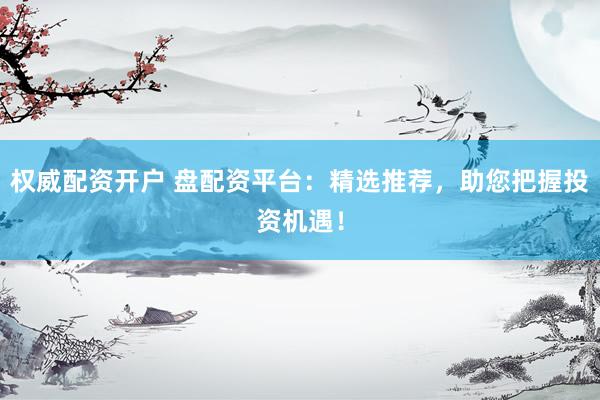 权威配资开户 盘配资平台：精选推荐，助您把握投资机遇！