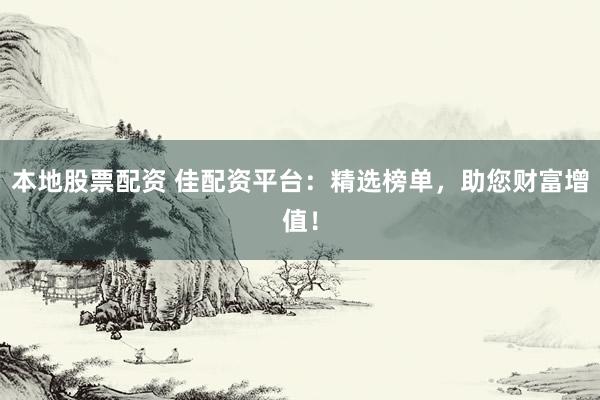 本地股票配资 佳配资平台：精选榜单，助您财富增值！