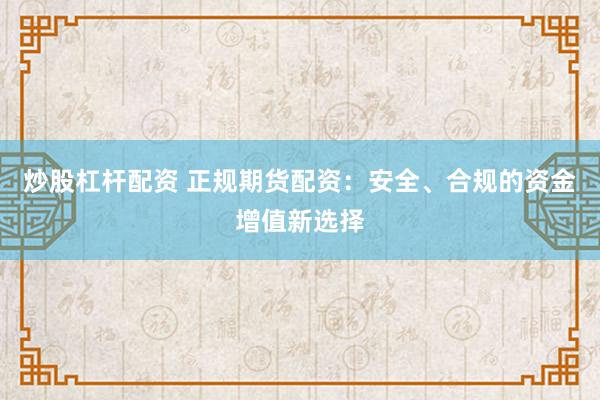 炒股杠杆配资 正规期货配资：安全、合规的资金增值新选择