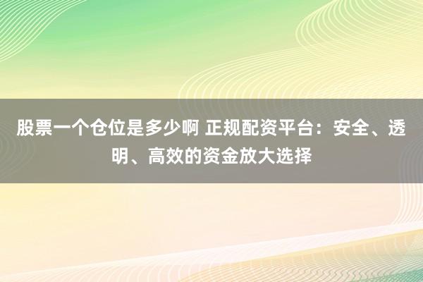 股票一个仓位是多少啊 正规配资平台：安全、透明、高效的资金放大选择