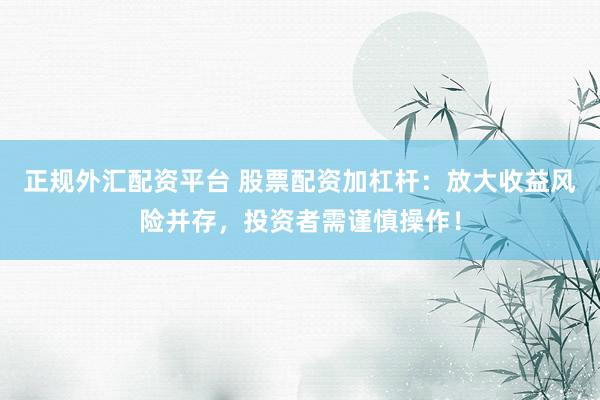 正规外汇配资平台 股票配资加杠杆：放大收益风险并存，投资者需谨慎操作！