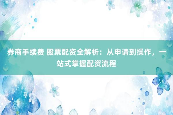 券商手续费 股票配资全解析：从申请到操作，一站式掌握配资流程