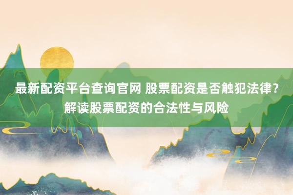 最新配资平台查询官网 股票配资是否触犯法律？解读股票配资的合法性与风险