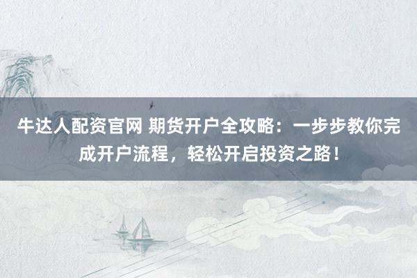 牛达人配资官网 期货开户全攻略：一步步教你完成开户流程，轻松开启投资之路！