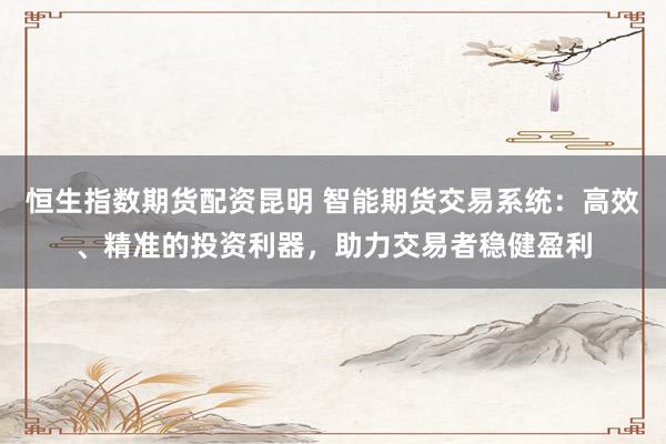 恒生指数期货配资昆明 智能期货交易系统：高效、精准的投资利器，助力交易者稳健盈利