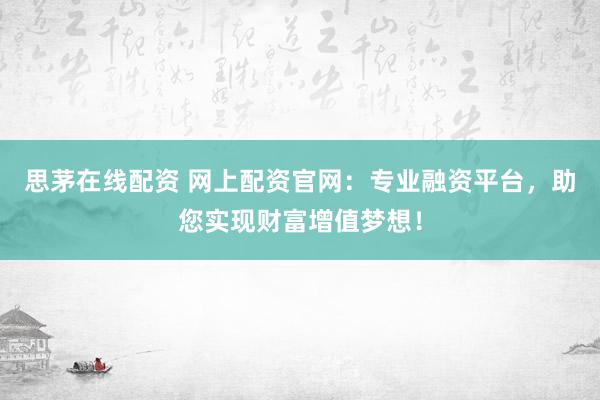 思茅在线配资 网上配资官网：专业融资平台，助您实现财富增值梦想！