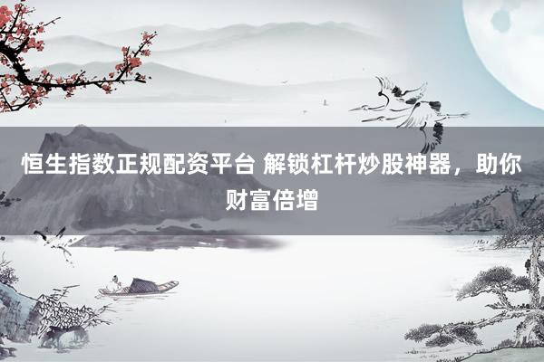 恒生指数正规配资平台 解锁杠杆炒股神器，助你财富倍增