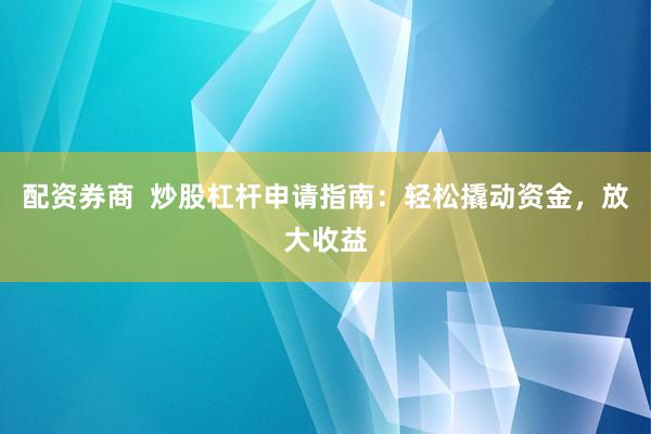 配资券商  炒股杠杆申请指南：轻松撬动资金，放大收益