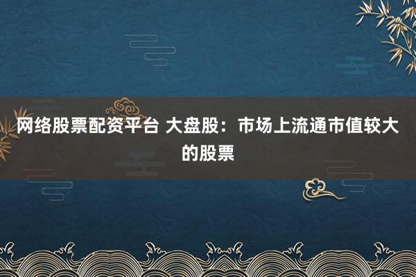 网络股票配资平台 大盘股：市场上流通市值较大的股票