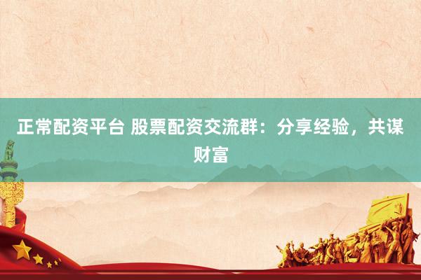 正常配资平台 股票配资交流群：分享经验，共谋财富