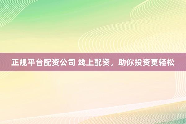正规平台配资公司 线上配资，助你投资更轻松