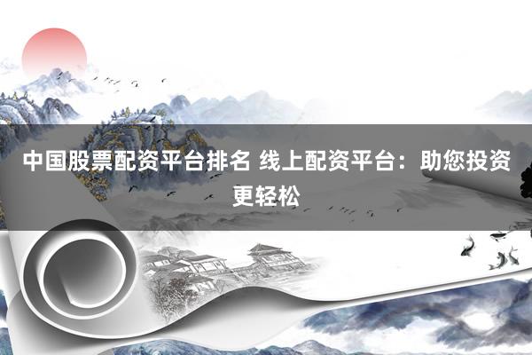 中国股票配资平台排名 线上配资平台：助您投资更轻松
