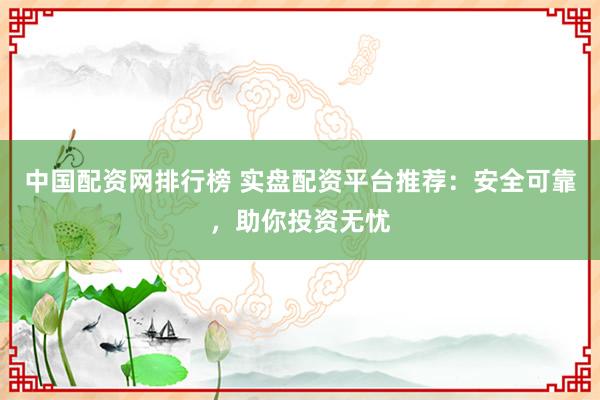 中国配资网排行榜 实盘配资平台推荐：安全可靠，助你投资无忧