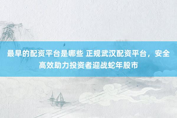 最早的配资平台是哪些 正规武汉配资平台，安全高效助力投资者迎战蛇年股市