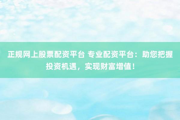 正规网上股票配资平台 专业配资平台：助您把握投资机遇，实现财富增值！