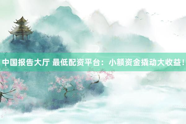 中国报告大厅 最低配资平台：小额资金撬动大收益！