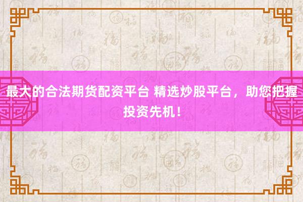 最大的合法期货配资平台 精选炒股平台，助您把握投资先机！