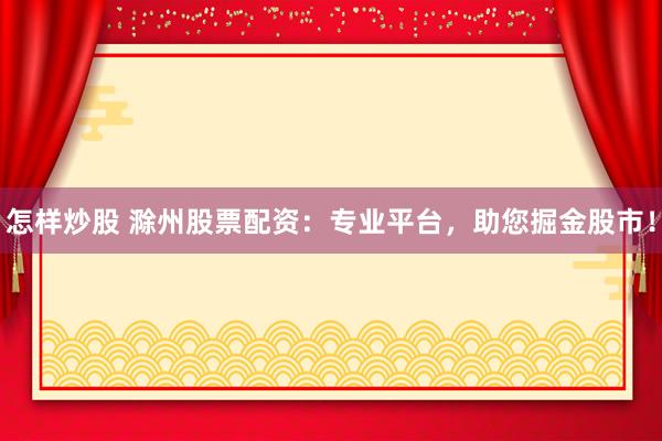 怎样炒股 滁州股票配资：专业平台，助您掘金股市！