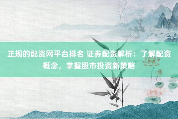 正规的配资网平台排名 证券配资解析：了解配资概念，掌握股市投资新策略