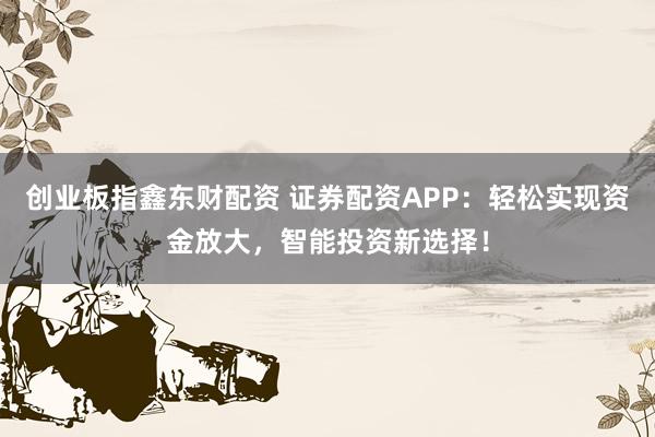 创业板指鑫东财配资 证券配资APP：轻松实现资金放大，智能投资新选择！