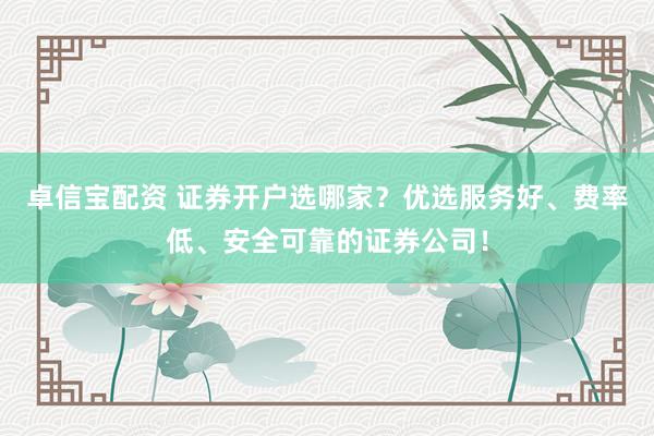 卓信宝配资 证券开户选哪家？优选服务好、费率低、安全可靠的证券公司！