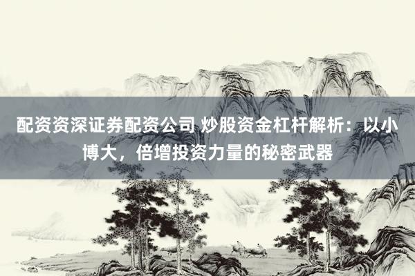 配资资深证券配资公司 炒股资金杠杆解析：以小博大，倍增投资力量的秘密武器