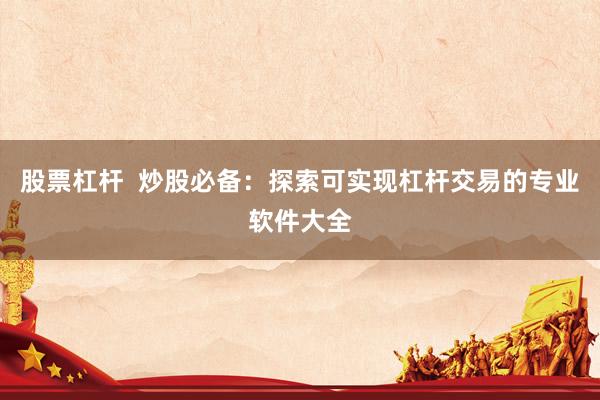 股票杠杆  炒股必备：探索可实现杠杆交易的专业软件大全