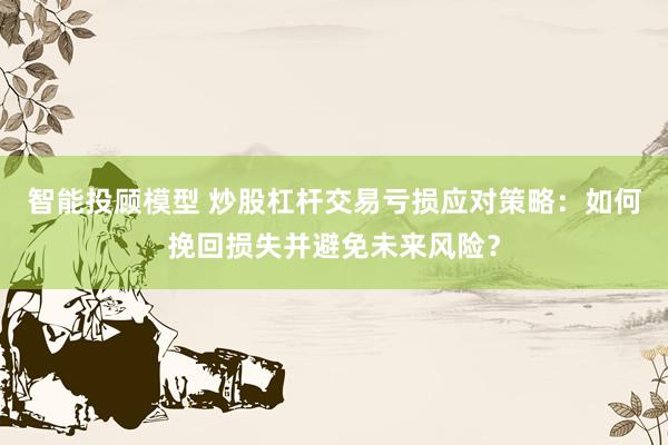 智能投顾模型 炒股杠杆交易亏损应对策略：如何挽回损失并避免未来风险？