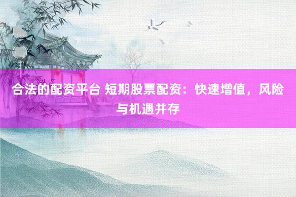 合法的配资平台 短期股票配资：快速增值，风险与机遇并存