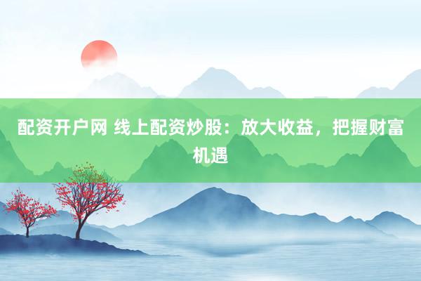 配资开户网 线上配资炒股：放大收益，把握财富机遇