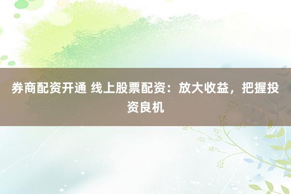 券商配资开通 线上股票配资：放大收益，把握投资良机