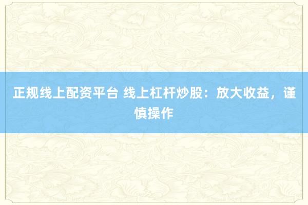 正规线上配资平台 线上杠杆炒股：放大收益，谨慎操作