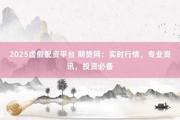 2025虚假配资平台 期货网：实时行情，专业资讯，投资必备