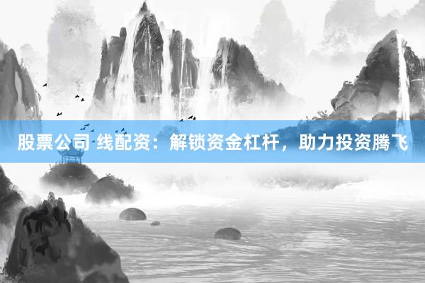 股票公司 线配资：解锁资金杠杆，助力投资腾飞