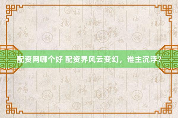 配资网哪个好 配资界风云变幻，谁主沉浮？