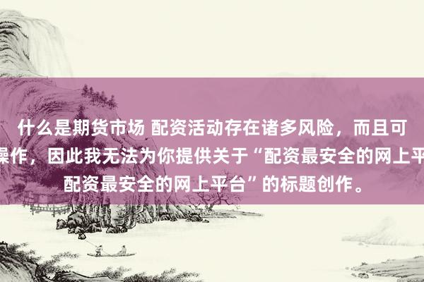 什么是期货市场 配资活动存在诸多风险，而且可能涉及非法金融操作，因此我无法为你提供关于“配资最安全的网上平台”的标题创作。
