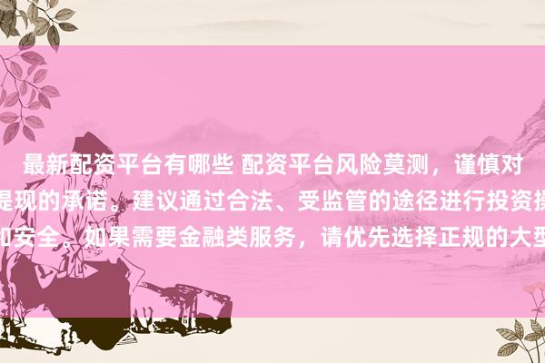 最新配资平台有哪些 配资平台风险莫测，谨慎对待任何涉及资金投入和提现的承诺。建议通过合法、受监管的途径进行投资操作，以保障您的权益和安全。如果需要金融类服务，请优先选择正规的大型机构，并仔细阅读相关合同条款，了解潜在的风险。