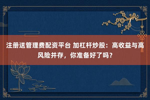 注册送管理费配资平台 加杠杆炒股：高收益与高风险并存，你准备好了吗？
