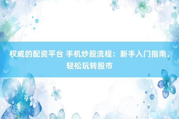 权威的配资平台 手机炒股流程：新手入门指南，轻松玩转股市