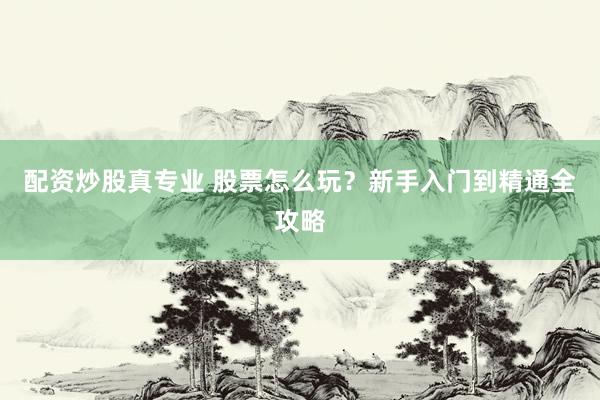 配资炒股真专业 股票怎么玩？新手入门到精通全攻略