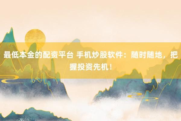 最低本金的配资平台 手机炒股软件：随时随地，把握投资先机！