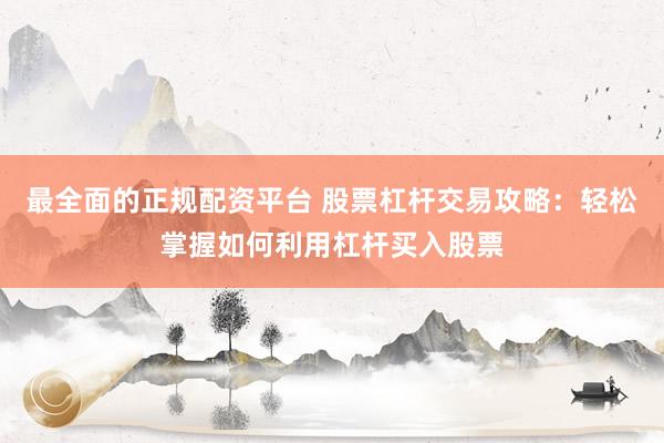最全面的正规配资平台 股票杠杆交易攻略：轻松掌握如何利用杠杆买入股票